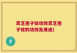 灵芝孢子锭功效灵芝孢子锭的功效及用途)