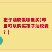 孢子油胶囊哪里买(哪里可以购买孢子油胶囊？)