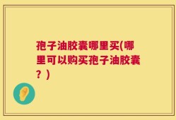 孢子油胶囊哪里买(哪里可以购买孢子油胶囊？)