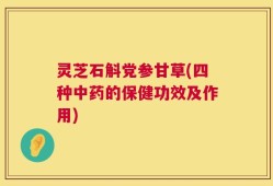 灵芝石斛党参甘草(四种中药的保健功效及作用)