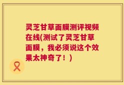 灵芝甘草面膜测评视频在线(测试了灵芝甘草面膜，我必须说这个效果太神奇了！)