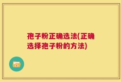 孢子粉正确选法(正确选择孢子粉的方法)