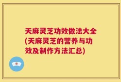 天麻灵芝功效做法大全(天麻灵芝的营养与功效及制作方法汇总)