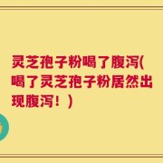 灵芝孢子粉喝了腹泻(喝了灵芝孢子粉居然出现腹泻！)