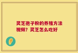 灵芝孢子粉的养殖方法视频？灵芝怎么吃好