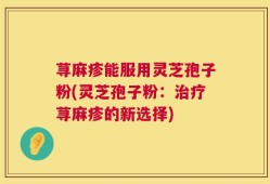 荨麻疹能服用灵芝孢子粉(灵芝孢子粉：治疗荨麻疹的新选择)