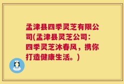 孟津县四季灵芝有限公司(孟津县灵芝公司：四季灵芝沐春风，携你打造健康生活。)
