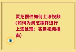 灵芝摆件如何上漆视频(如何为灵芝摆件进行上漆处理：实用视频指南)