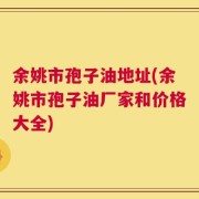 余姚市孢子油地址(余姚市孢子油厂家和价格大全)