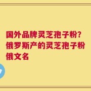 国外品牌灵芝孢子粉？俄罗斯产的灵芝孢子粉俄文名
