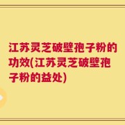 江苏灵芝破壁孢子粉的功效(江苏灵芝破壁孢子粉的益处)