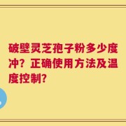 破壁灵芝孢子粉多少度冲？正确使用方法及温度控制？