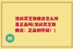 池润灵芝旗舰店怎么样是正品吗(池润灵芝旗舰店：正品别怀疑！)