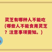 灵芝有哪种人不能吃 (哪些人不能食用灵芝？注意事项需知。)