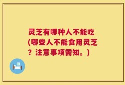 灵芝有哪种人不能吃 (哪些人不能食用灵芝？注意事项需知。)