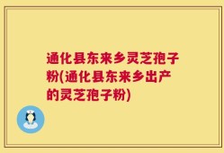 通化县东来乡灵芝孢子粉(通化县东来乡出产的灵芝孢子粉)