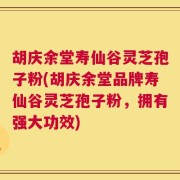 胡庆余堂寿仙谷灵芝孢子粉(胡庆余堂品牌寿仙谷灵芝孢子粉，拥有强大功效)