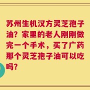 苏州生机汉方灵芝孢子油？家里的老人刚刚做完一个手术，买了广药那个灵芝孢子油可以吃吗？