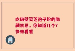 吃破壁灵芝孢子粉的隐藏禁忌，你知道几个？快来看看