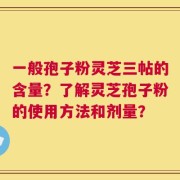 一般孢子粉灵芝三帖的含量？了解灵芝孢子粉的使用方法和剂量？