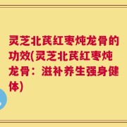 灵芝北芪红枣炖龙骨的功效(灵芝北芪红枣炖龙骨：滋补养生强身健体)