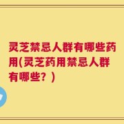 灵芝禁忌人群有哪些药用(灵芝药用禁忌人群有哪些？)
