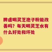 脾虚喝灵芝孢子粉能改善吗？每天喝灵芝水有什么好处和坏处