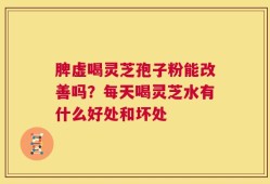 脾虚喝灵芝孢子粉能改善吗？每天喝灵芝水有什么好处和坏处