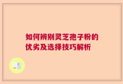 如何辨别灵芝孢子粉的优劣及选择技巧解析