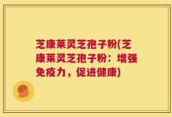 芝康莱灵芝孢子粉(芝康莱灵芝孢子粉：增强免疫力，促进健康)