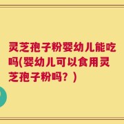 灵芝孢子粉婴幼儿能吃吗(婴幼儿可以食用灵芝孢子粉吗？)