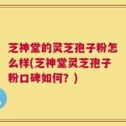 芝神堂的灵芝孢子粉怎么样(芝神堂灵芝孢子粉口碑如何？)