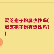 灵芝孢子粉属热性吗(灵芝孢子粉有热性吗？)