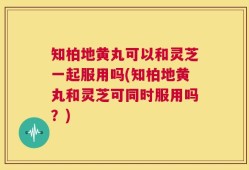 知柏地黄丸可以和灵芝一起服用吗(知柏地黄丸和灵芝可同时服用吗？)