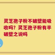 灵芝孢子粉不破壁能吸收吗？灵芝孢子粉有半破壁之说吗