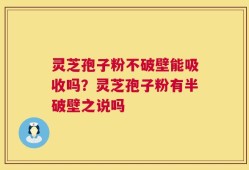灵芝孢子粉不破壁能吸收吗？灵芝孢子粉有半破壁之说吗