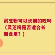 灵芝粉可以长期的吃吗 (灵芝粉是否适合长期食用？)