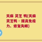 天麻 灵芝 鸭(天麻灵芝鸭 - 提高免疫力、修复失眠)