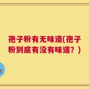 孢子粉有无味道(孢子粉到底有没有味道？)