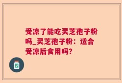 受凉了能吃灵芝孢子粉吗_灵芝孢子粉：适合受凉后食用吗？