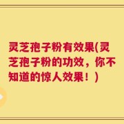 灵芝孢子粉有效果(灵芝孢子粉的功效，你不知道的惊人效果！)