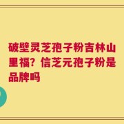 破壁灵芝孢子粉吉林山里福？信芝元孢子粉是品牌吗