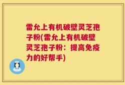 雷允上有机破壁灵芝孢子粉(雷允上有机破壁灵芝孢子粉：提高免疫力的好帮手)