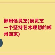 郴州侯灵芝(侯灵芝 一个坚持艺术理想的郴州画家)