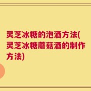 灵芝冰糖的泡酒方法(灵芝冰糖蘑菇酒的制作方法)