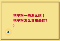 孢子粉一般怎么吃 (孢子粉怎么食用最佳？)