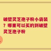 破壁灵芝孢子粉小袋装？哪里可以买的到破壁灵芝孢子粉