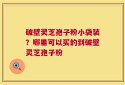 破壁灵芝孢子粉小袋装？哪里可以买的到破壁灵芝孢子粉