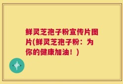 鲜灵芝孢子粉宣传片图片(鲜灵芝孢子粉：为你的健康加油！)