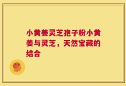 小黄姜灵芝孢子粉小黄姜与灵芝，天然宝藏的结合